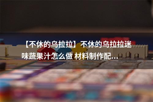 【不休的乌拉拉】不休的乌拉拉迷味蔬果汁怎么做 材料制作配方攻略