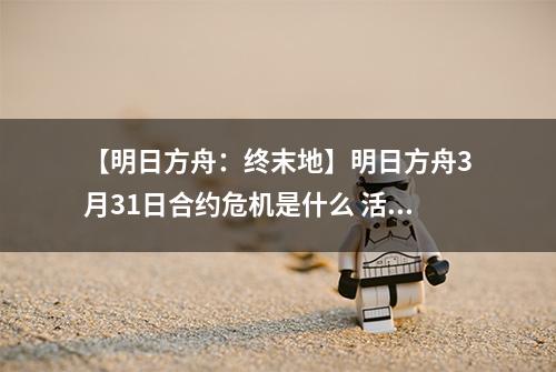 【明日方舟：终末地】明日方舟3月31日合约危机是什么 活动速通攻略