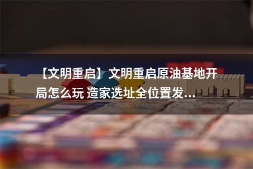 【文明重启】文明重启原油基地开局怎么玩 造家选址全位置发育攻略