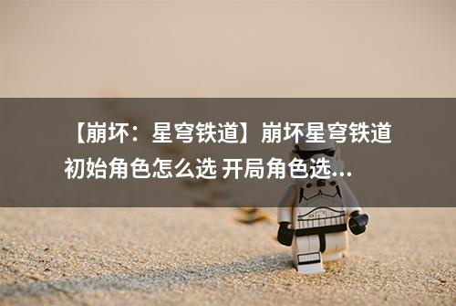 【崩坏：星穹铁道】崩坏星穹铁道初始角色怎么选 开局角色选择推荐