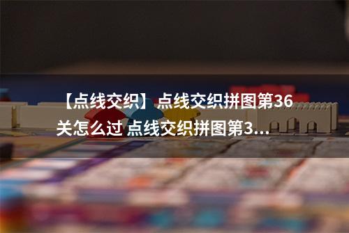 【点线交织】点线交织拼图第36关怎么过 点线交织拼图第36关关卡攻略