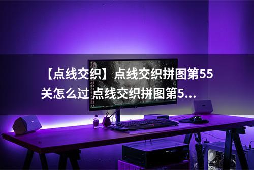 【点线交织】点线交织拼图第55关怎么过 点线交织拼图第55关关卡攻略
