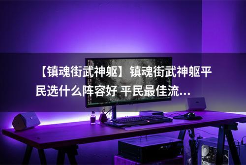 【镇魂街武神躯】镇魂街武神躯平民选什么阵容好 平民最佳流派推荐