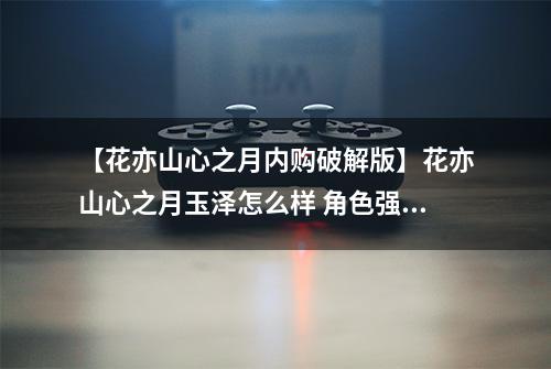 【花亦山心之月内购破解版】花亦山心之月玉泽怎么样 角色强度分析