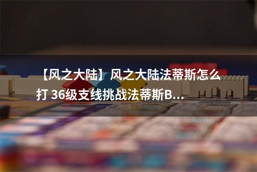 【风之大陆】风之大陆法蒂斯怎么打 36级支线挑战法蒂斯BOSS任务攻略