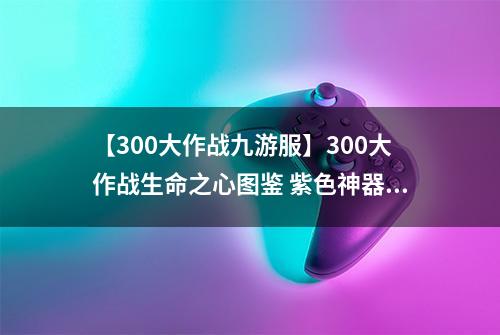 【300大作战九游服】300大作战生命之心图鉴 紫色神器生命之心属性介绍
