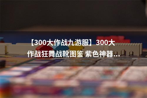 【300大作战九游服】300大作战狂舞战靴图鉴 紫色神器狂舞战靴属性介绍