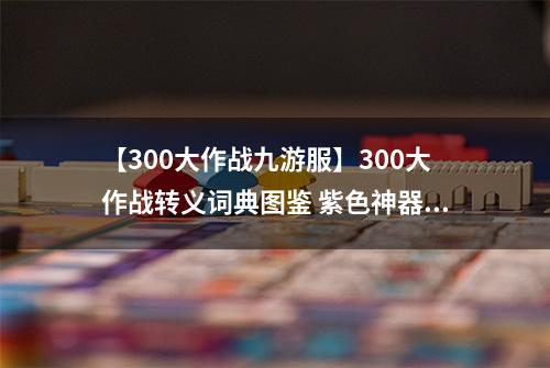 【300大作战九游服】300大作战转义词典图鉴 紫色神器转义词典属性介绍