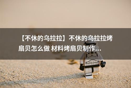 【不休的乌拉拉】不休的乌拉拉烤扇贝怎么做 材料烤扇贝制作配方攻略