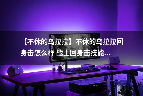 【不休的乌拉拉】不休的乌拉拉回身击怎么样 战士回身击技能效果图鉴
