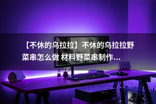 【不休的乌拉拉】不休的乌拉拉野菜串怎么做 材料野菜串制作配方攻略