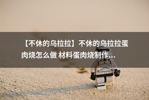 【不休的乌拉拉】不休的乌拉拉蛋肉烧怎么做 材料蛋肉烧制作配方攻略