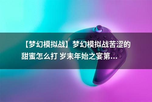 【梦幻模拟战】梦幻模拟战苦涩的甜蜜怎么打 岁末年始之宴第六关攻略