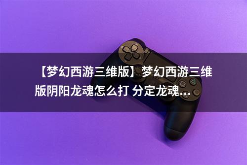 【梦幻西游三维版】梦幻西游三维版阴阳龙魂怎么打 分定龙魂打法攻略