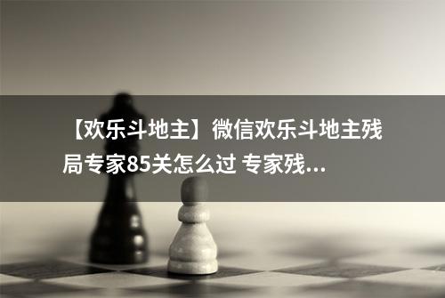 【欢乐斗地主】微信欢乐斗地主残局专家85关怎么过 专家残局第85关攻略