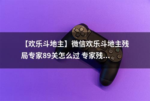 【欢乐斗地主】微信欢乐斗地主残局专家89关怎么过 专家残局第89关攻略