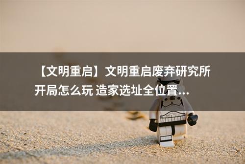 【文明重启】文明重启废弃研究所开局怎么玩 造家选址全位置发育攻略