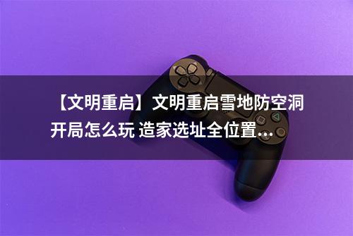 【文明重启】文明重启雪地防空洞开局怎么玩 造家选址全位置发育攻略