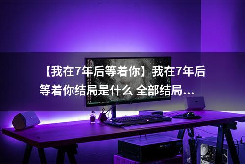 【我在7年后等着你】我在7年后等着你结局是什么 全部结局剧情解析攻略