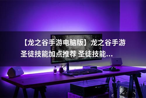 【龙之谷手游电脑版】龙之谷手游圣徒技能加点推荐 圣徒技能加点攻略