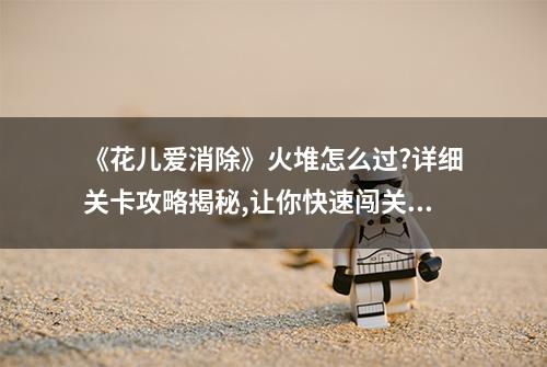 《花儿爱消除》火堆怎么过?详细关卡攻略揭秘,让你快速闯关畅享乐趣...