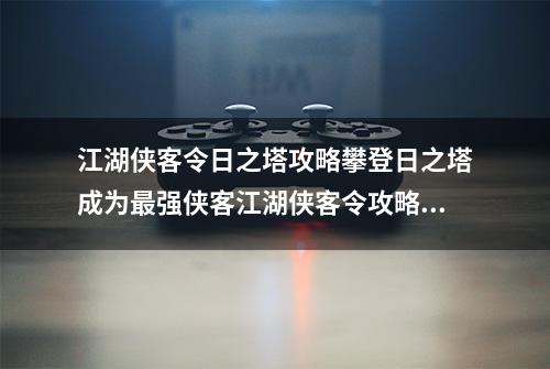 江湖侠客令日之塔攻略攀登日之塔成为最强侠客江湖侠客令攻略_百度知 ...