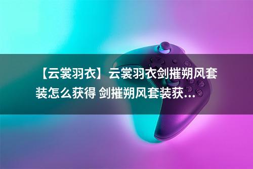 【云裳羽衣】云裳羽衣剑摧朔风套装怎么获得 剑摧朔风套装获得方法详解