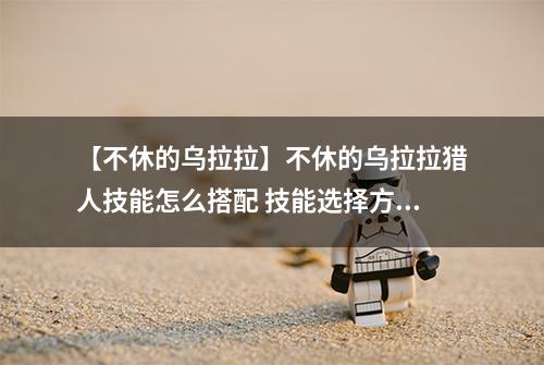 【不休的乌拉拉】不休的乌拉拉猎人技能怎么搭配 技能选择方案推荐攻略