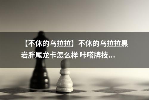 【不休的乌拉拉】不休的乌拉拉黑岩胖尾龙卡怎么样 咔嗒牌技能属性详解