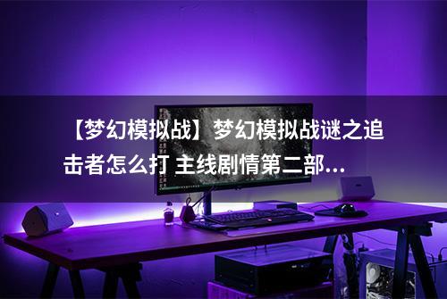 【梦幻模拟战】梦幻模拟战谜之追击者怎么打 主线剧情第二部第四章攻略