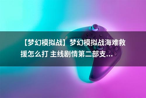 【梦幻模拟战】梦幻模拟战海难救援怎么打 主线剧情第二部支线任务攻略