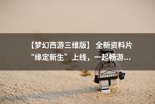 【梦幻西游三维版】 全新资料片“缘定新生”上线，一起畅游全新三界吧