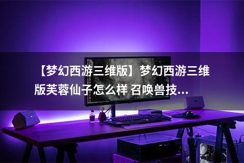 【梦幻西游三维版】梦幻西游三维版芙蓉仙子怎么样 召唤兽技能属性介绍