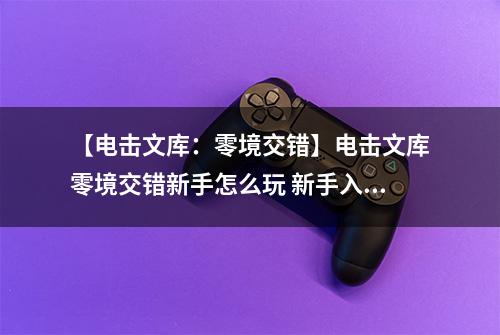 【电击文库：零境交错】电击文库零境交错新手怎么玩 新手入门指南介绍