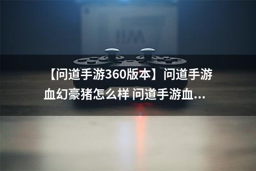 【问道手游360版本】问道手游血幻豪猪怎么样 问道手游血幻豪猪图鉴解析