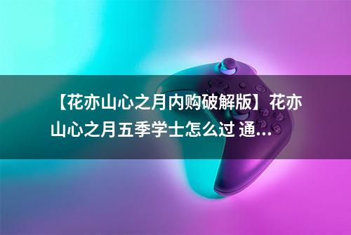 【花亦山心之月内购破解版】花亦山心之月五季学士怎么过 通关技巧分享