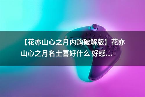 【花亦山心之月内购破解版】花亦山心之月名士喜好什么 好感度送礼攻略