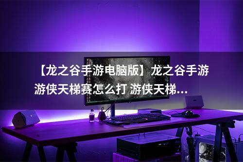 【龙之谷手游电脑版】龙之谷手游游侠天梯赛怎么打 游侠天梯赛打法攻略