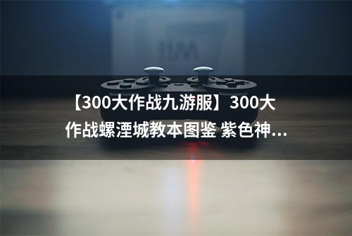 【300大作战九游服】300大作战螺湮城教本图鉴 紫色神器螺湮城教本属性介绍