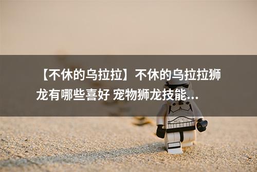 【不休的乌拉拉】不休的乌拉拉狮龙有哪些喜好 宠物狮龙技能属性数据图鉴