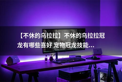 【不休的乌拉拉】不休的乌拉拉冠龙有哪些喜好 宠物冠龙技能属性数据图鉴