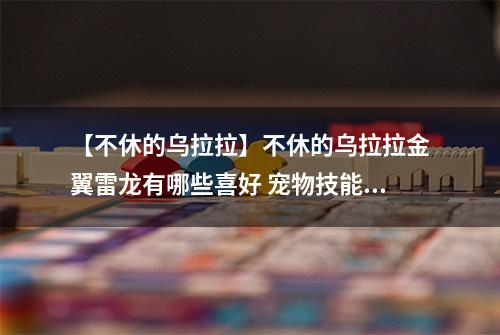 【不休的乌拉拉】不休的乌拉拉金翼雷龙有哪些喜好 宠物技能属性数据图鉴
