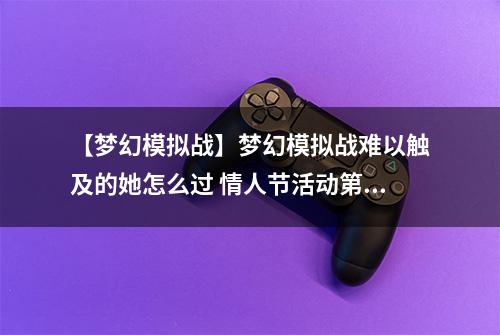 【梦幻模拟战】梦幻模拟战难以触及的她怎么过 情人节活动第四关打法攻略