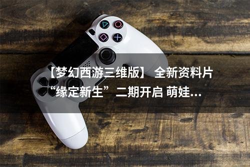 【梦幻西游三维版】 全新资料片“缘定新生”二期开启 萌娃新生知交缘起！
