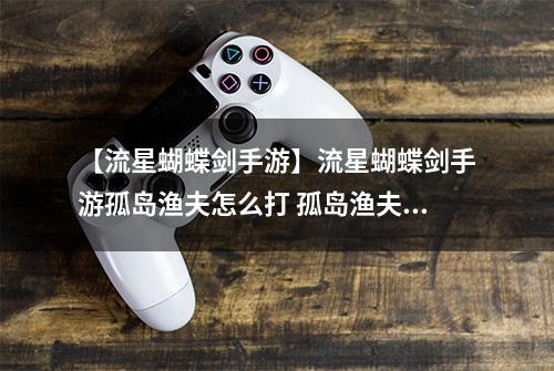 【流星蝴蝶剑手游】流星蝴蝶剑手游孤岛渔夫怎么打 孤岛渔夫打法教程详解