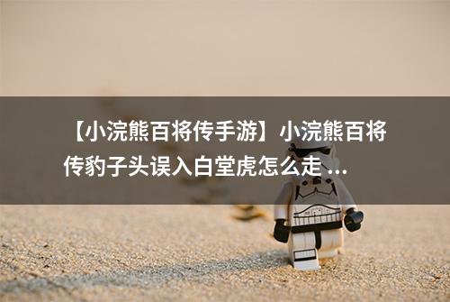 【小浣熊百将传手游】小浣熊百将传豹子头误入白堂虎怎么走 通关走法攻略