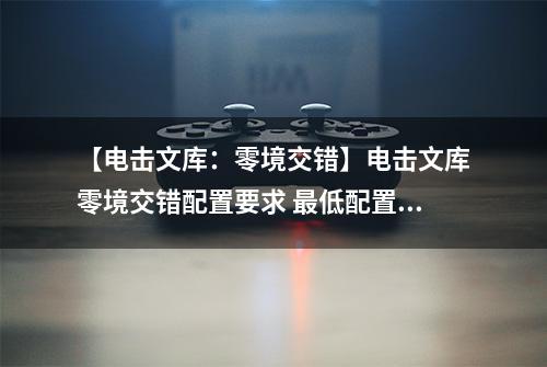 【电击文库：零境交错】电击文库零境交错配置要求 最低配置要求介绍攻略