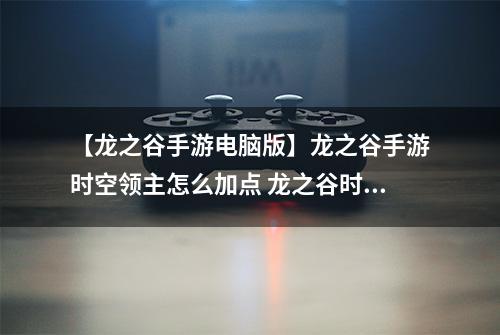 【龙之谷手游电脑版】龙之谷手游时空领主怎么加点 龙之谷时空领主加点图
