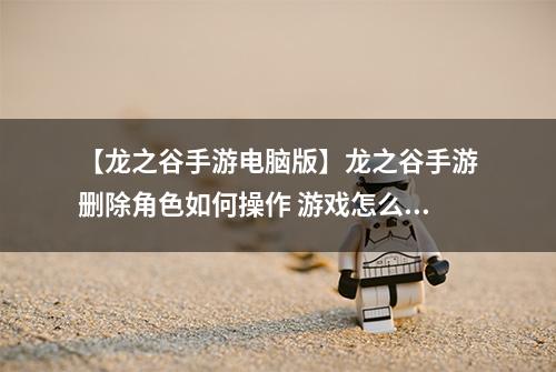 【龙之谷手游电脑版】龙之谷手游删除角色如何操作 游戏怎么删除人物方法