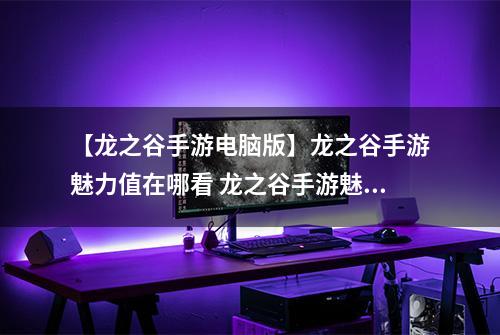 【龙之谷手游电脑版】龙之谷手游魅力值在哪看 龙之谷手游魅力值哪里查询